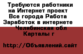 Требуются работники на Интернет-проект - Все города Работа » Заработок в интернете   . Челябинская обл.,Карталы г.